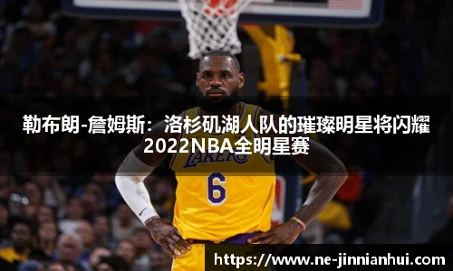 勒布朗-詹姆斯：洛杉矶湖人队的璀璨明星将闪耀2022NBA全明星赛