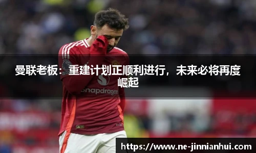 曼联老板：重建计划正顺利进行，未来必将再度崛起