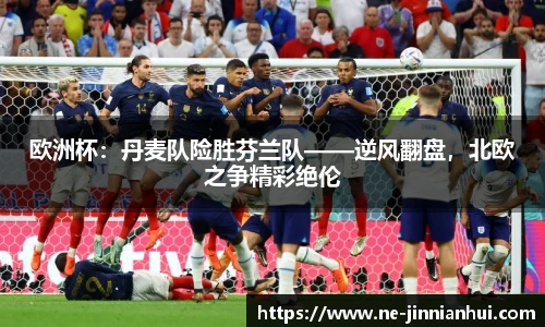 欧洲杯：丹麦队险胜芬兰队——逆风翻盘，北欧之争精彩绝伦