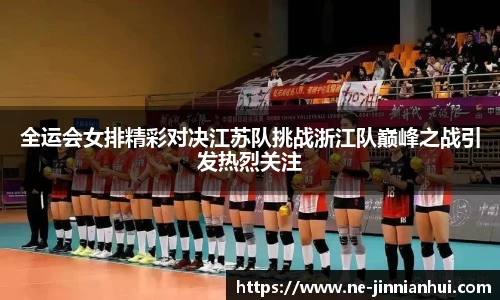 全运会女排精彩对决江苏队挑战浙江队巅峰之战引发热烈关注