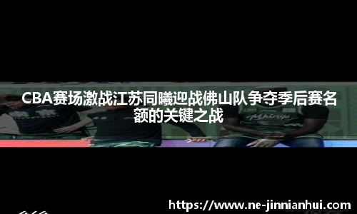 CBA赛场激战江苏同曦迎战佛山队争夺季后赛名额的关键之战