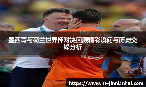 墨西哥与荷兰世界杯对决回顾精彩瞬间与历史交锋分析