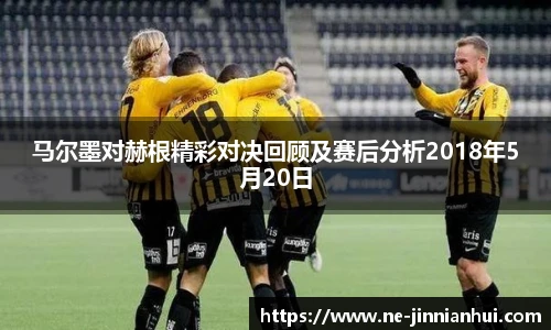 马尔墨对赫根精彩对决回顾及赛后分析2018年5月20日